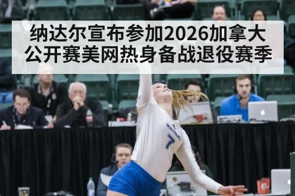 纳达尔宣布参加2026加拿大公开赛美网热身备战退役赛季