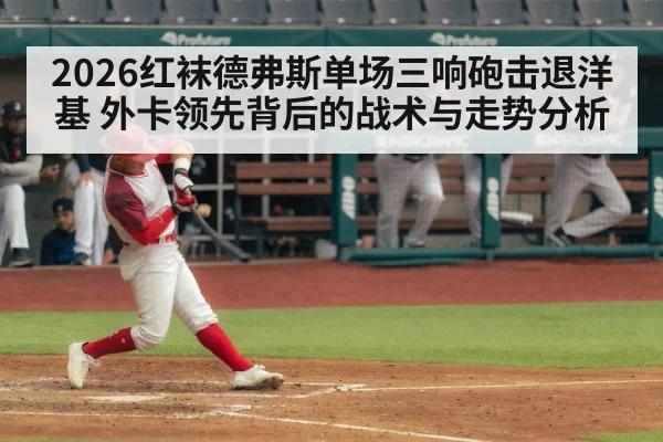 2026红袜德弗斯单场三响砲击退洋基 外卡领先背后的战术与走势分析