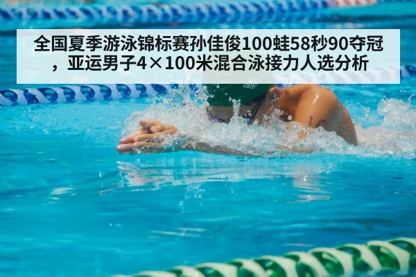 全国夏季游泳锦标赛孙佳俊100蛙58秒90夺冠，亚运男子4×100米混合泳接力人选分析