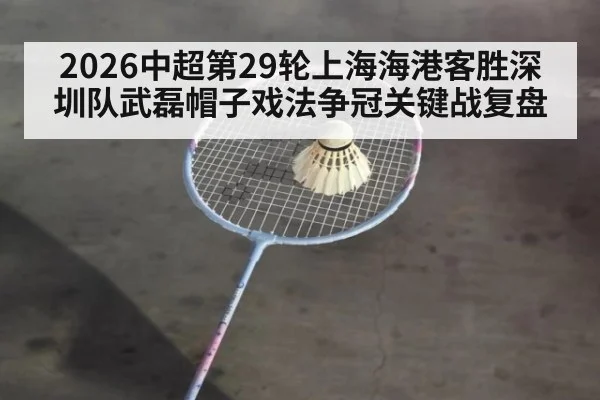 2026中超第29轮上海海港客胜深圳队武磊帽子戏法争冠关键战复盘