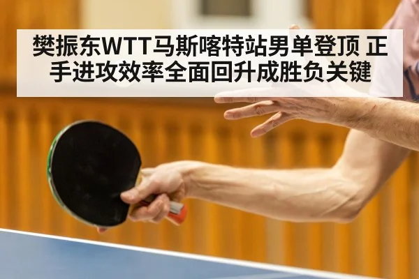 樊振东WTT马斯喀特站男单登顶 正手进攻效率全面回升成胜负关键