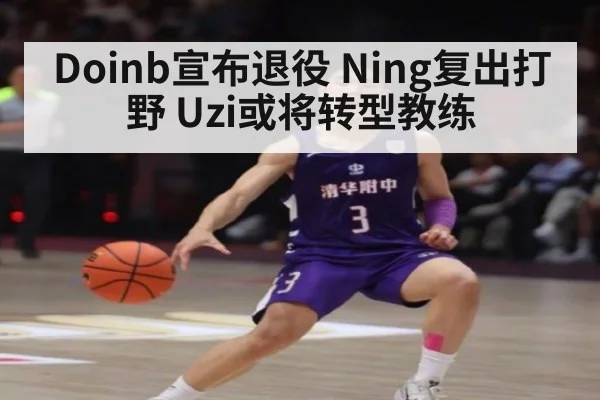 Doinb宣布退役 Ning复出打野 Uzi或将转型教练