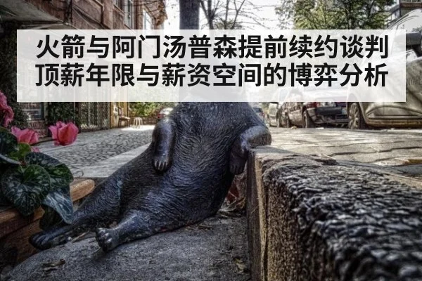 火箭与阿门汤普森提前续约谈判 顶薪年限与薪资空间的博弈分析