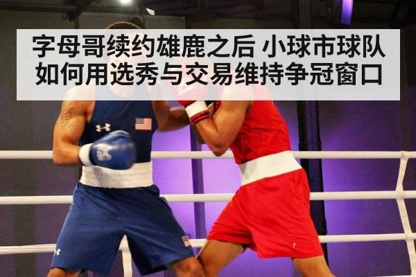 字母哥续约雄鹿之后 小球市球队如何用选秀与交易维持争冠窗口