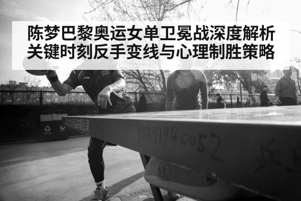 陈梦巴黎奥运女单卫冕战深度解析 关键时刻反手变线与心理制胜策略