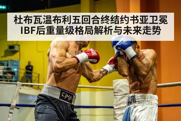 杜布瓦温布利五回合终结约书亚卫冕IBF后重量级格局解析与未来走势